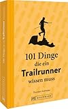 Trailrunning – 101 Dinge, die ein Trailrunner wissen muss: Alles rund ums Trailrunning in einem praktischen Buch.: Alles rund ums Trailrunning in ... Tipps rund um Training und Ausrüstung